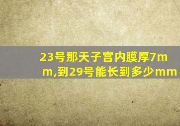 23号那天子宫内膜厚7mm,到29号能长到多少mm