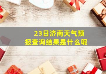 23日济南天气预报查询结果是什么呢