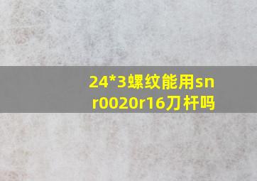 24*3螺纹能用snr0020r16刀杆吗