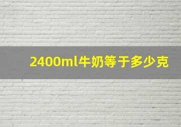 2400ml牛奶等于多少克