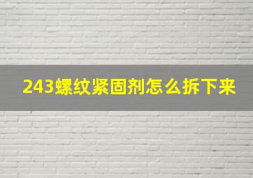 243螺纹紧固剂怎么拆下来