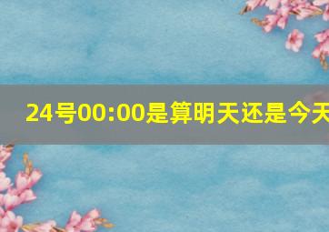 24号00:00是算明天还是今天