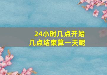 24小时几点开始几点结束算一天呢