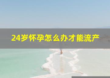 24岁怀孕怎么办才能流产