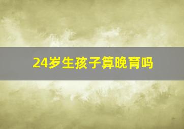 24岁生孩子算晚育吗