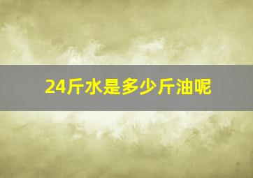 24斤水是多少斤油呢