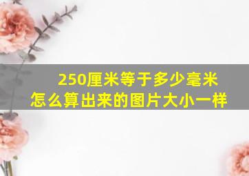 250厘米等于多少毫米怎么算出来的图片大小一样