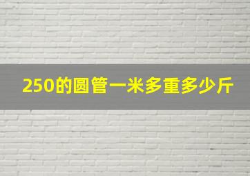 250的圆管一米多重多少斤