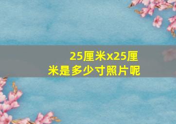 25厘米x25厘米是多少寸照片呢