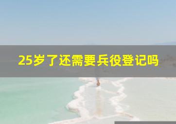 25岁了还需要兵役登记吗