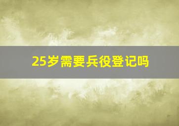 25岁需要兵役登记吗