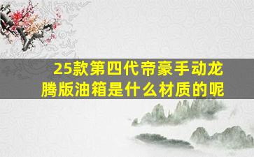 25款第四代帝豪手动龙腾版油箱是什么材质的呢