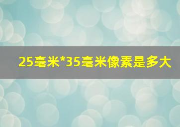 25毫米*35毫米像素是多大