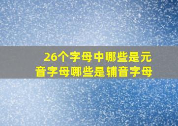 26个字母中哪些是元音字母哪些是辅音字母