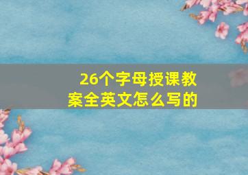 26个字母授课教案全英文怎么写的