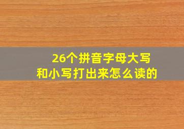 26个拼音字母大写和小写打出来怎么读的