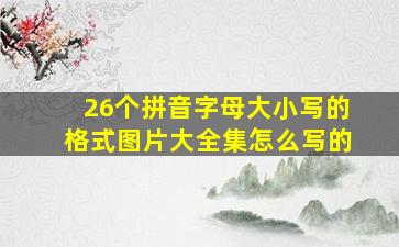 26个拼音字母大小写的格式图片大全集怎么写的