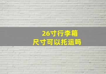 26寸行李箱尺寸可以托运吗