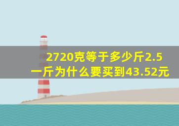 2720克等于多少斤2.5一斤为什么要买到43.52元