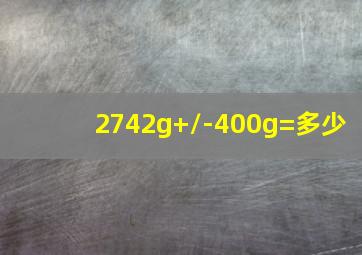 2742g+/-400g=多少