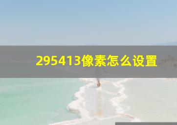 295413像素怎么设置