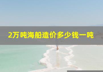 2万吨海船造价多少钱一吨