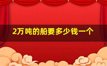 2万吨的船要多少钱一个