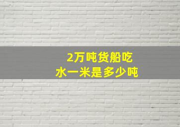 2万吨货船吃水一米是多少吨