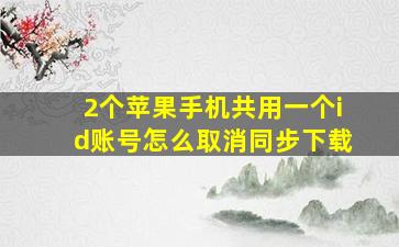 2个苹果手机共用一个id账号怎么取消同步下载