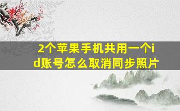 2个苹果手机共用一个id账号怎么取消同步照片