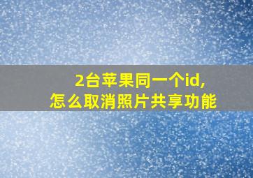 2台苹果同一个id,怎么取消照片共享功能