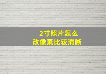 2寸照片怎么改像素比较清晰