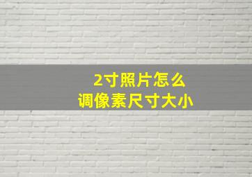 2寸照片怎么调像素尺寸大小