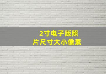 2寸电子版照片尺寸大小像素