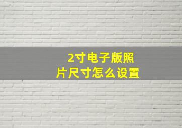 2寸电子版照片尺寸怎么设置