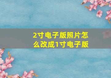 2寸电子版照片怎么改成1寸电子版