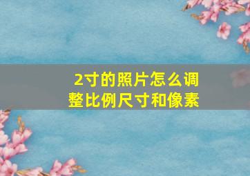 2寸的照片怎么调整比例尺寸和像素