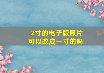 2寸的电子版照片可以改成一寸的吗