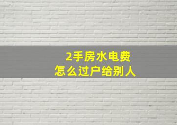 2手房水电费怎么过户给别人