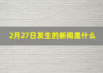 2月27日发生的新闻是什么