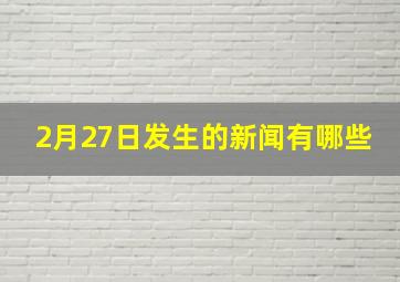 2月27日发生的新闻有哪些