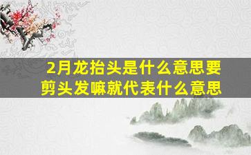 2月龙抬头是什么意思要剪头发嘛就代表什么意思