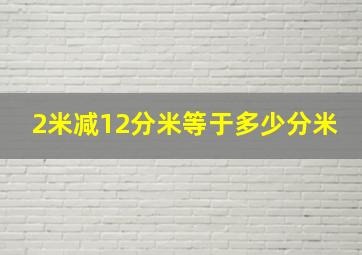 2米减12分米等于多少分米