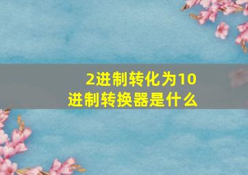 2进制转化为10进制转换器是什么