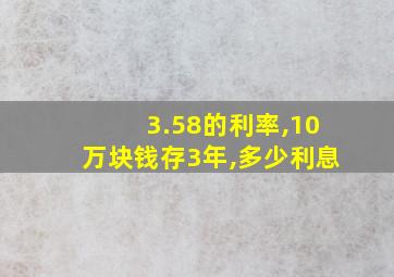 3.58的利率,10万块钱存3年,多少利息