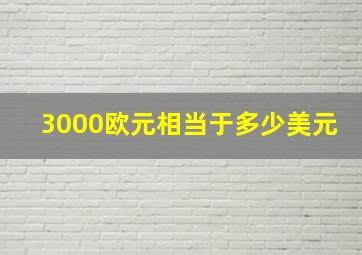 3000欧元相当于多少美元