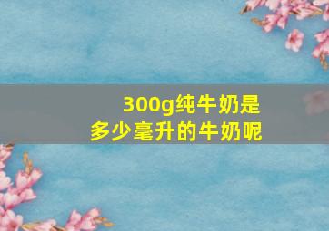 300g纯牛奶是多少毫升的牛奶呢