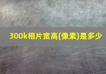 300k相片宽高(像素)是多少