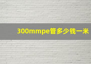 300mmpe管多少钱一米