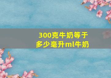 300克牛奶等于多少毫升ml牛奶